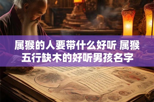 属猴的人要带什么好听 属猴五行缺木的好听男孩名字