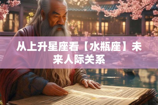 从上升星座看【水瓶座】未来人际关系
