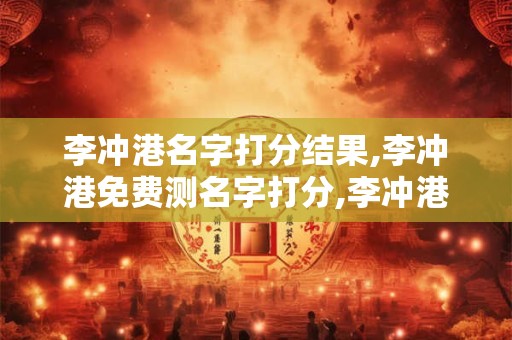 李冲港名字打分结果,李冲港免费测名字打分,李冲港周易免费测名字打分