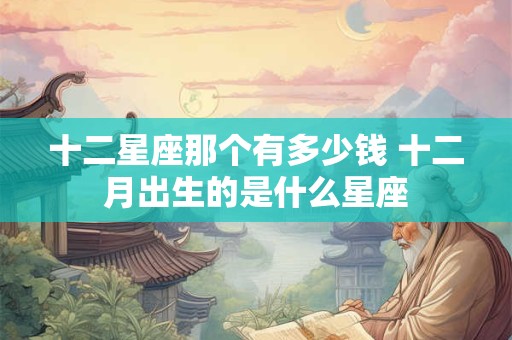 十二星座那个有多少钱 十二月出生的是什么星座