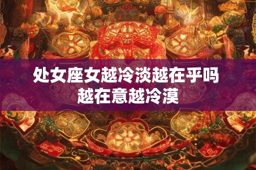 处女座女越冷淡越在乎吗 越在意越冷漠