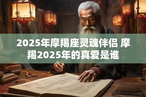 2025年摩羯座灵魂伴侣 摩羯2025年的真爱是谁