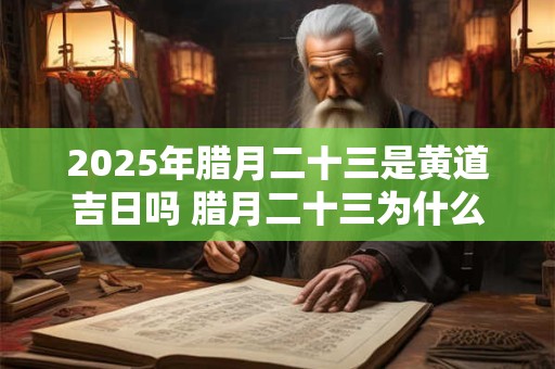 2025年腊月二十三是黄道吉日吗 腊月二十三为什么叫小年