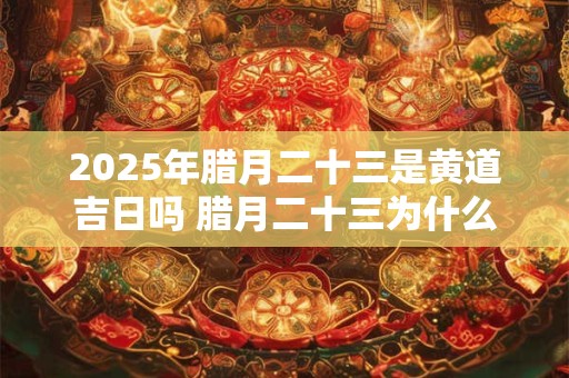 2025年腊月二十三是黄道吉日吗 腊月二十三为什么叫小年