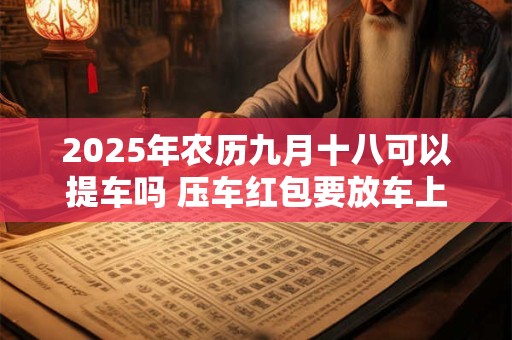 2025年农历九月十八可以提车吗 压车红包要放车上多久