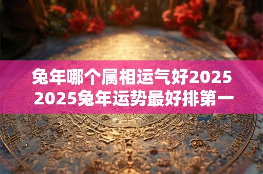 详细阅读:兔年哪个属相运气好2025 2025兔年运势最好排第一的属相 兔年哪个属相运气好2025 2025兔年运势最好排第一的属相