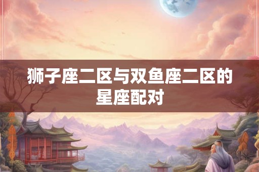 狮子座二区与双鱼座二区的星座配对