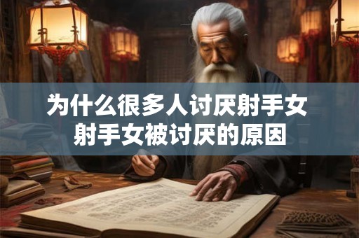 为什么很多人讨厌射手女 射手女被讨厌的原因