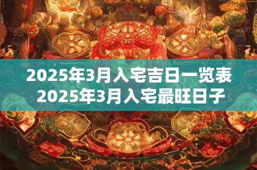 2025年3月入宅吉日一览表 2025年3月入宅最旺日子