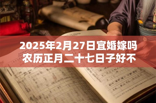 详细阅读:2025年2月27日宜婚嫁吗 农历正月二十七日子好不好 2025年2月27日宜婚嫁吗 农历正月二十七日子好不好
