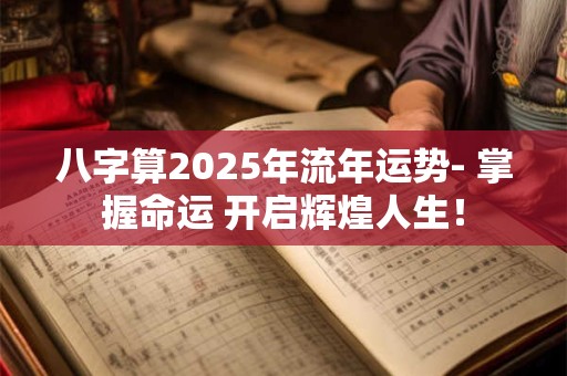 八字算2025年流年运势- 掌握命运 开启辉煌人生！