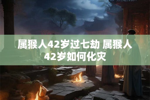属猴人42岁过七劫 属猴人42岁如何化灾