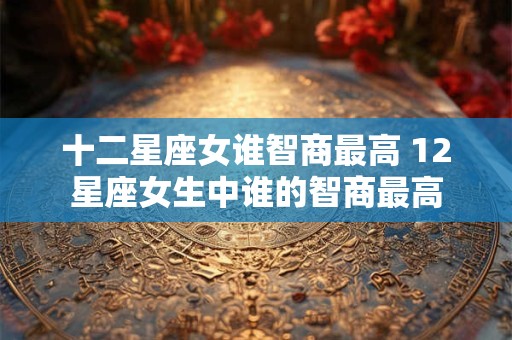 十二星座女谁智商最高 12星座女生中谁的智商最高