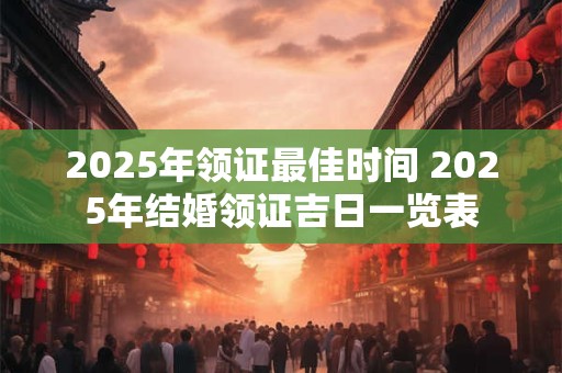 2025年领证最佳时间 2025年结婚领证吉日一览表
