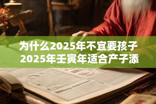 为什么2025年不宜要孩子 2025年壬寅年适合产子添丁的属相