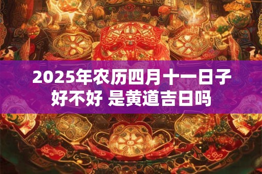 2025年农历四月十一日子好不好 是黄道吉日吗