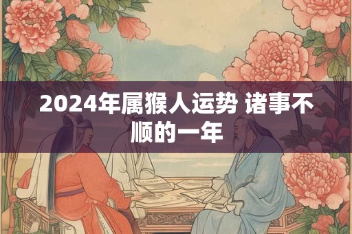 2024年属猴人运势 诸事不顺的一年