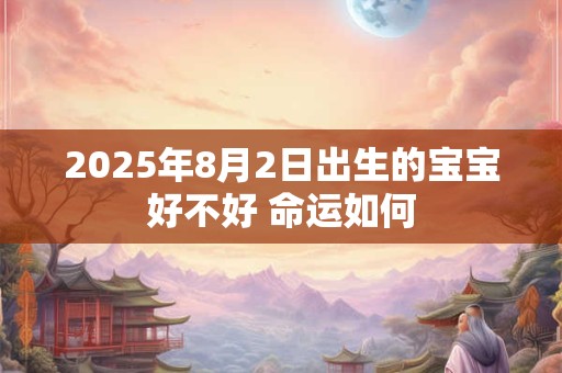 2025年8月2日出生的宝宝好不好 命运如何