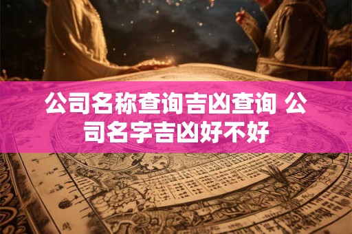 公司名称查询吉凶查询 公司名字吉凶好不好 公司名称查询吉凶查询 公司名字吉凶好不好