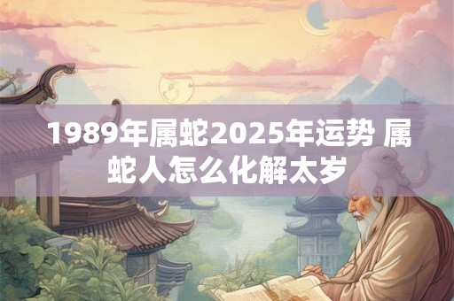 1989年属蛇2025年运势 属蛇人怎么化解太岁