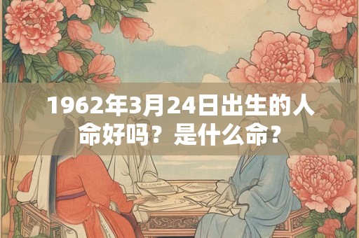 1962年3月24日出生的人命好吗？是什么命？