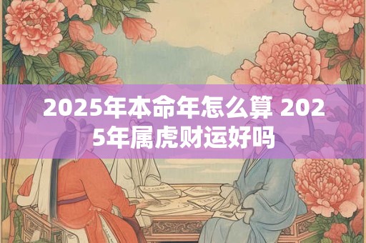 2025年本命年怎么算 2025年属虎财运好吗