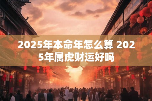 2025年本命年怎么算 2025年属虎财运好吗