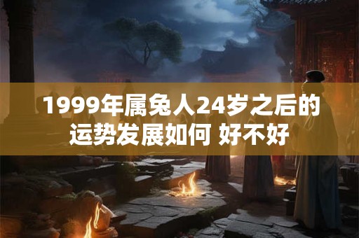 1999年属兔人24岁之后的运势发展如何 好不好