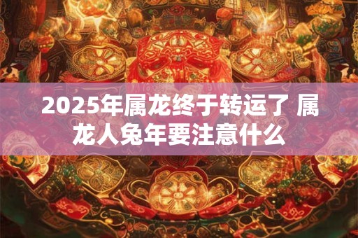 2025年属龙终于转运了 属龙人兔年要注意什么