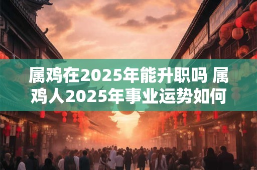 属鸡在2025年能升职吗 属鸡人2025年事业运势如何