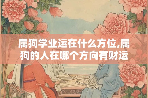 属狗学业运在什么方位,属狗的人在哪个方向有财运