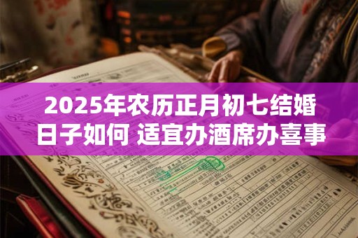 2025年农历正月初七结婚日子如何 适宜办酒席办喜事吗