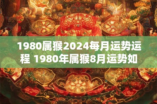 1980属猴2024每月运势运程 1980年属猴8月运势如何