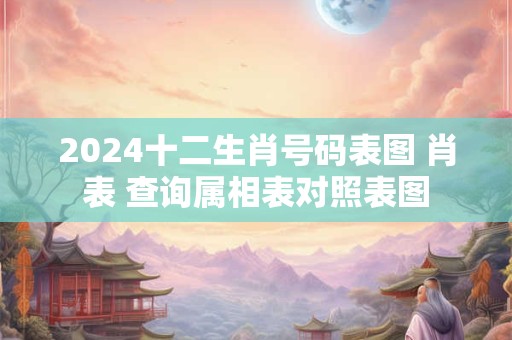 2024十二生肖号码表图 肖表 查询属相表对照表图