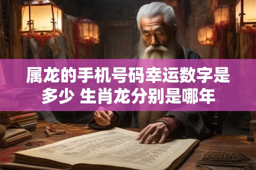属龙的手机号码幸运数字是多少 生肖龙分别是哪年