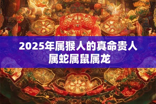2025年属猴人的真命贵人 属蛇属鼠属龙 2025年属猴人的真命贵人 属蛇属鼠属龙