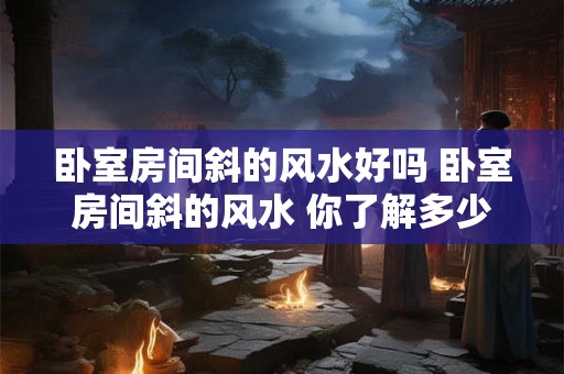 卧室房间斜的风水好吗 卧室房间斜的风水 你了解多少