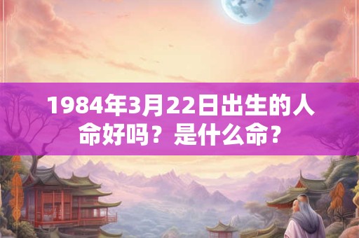 1984年3月22日出生的人命好吗？是什么命？