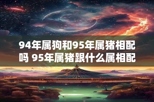 94年属狗和95年属猪相配吗 95年属猪跟什么属相配