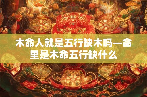 木命人就是五行缺木吗—命里是木命五行缺什么