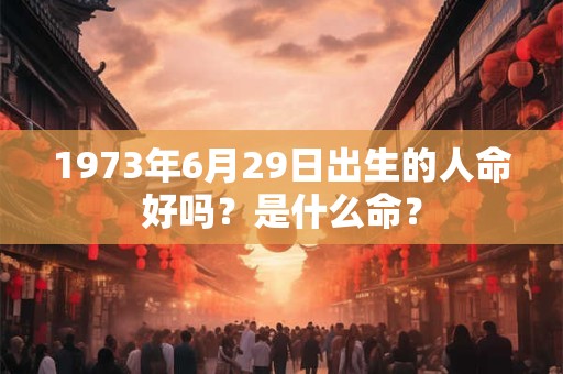 1973年6月29日出生的人命好吗？是什么命？