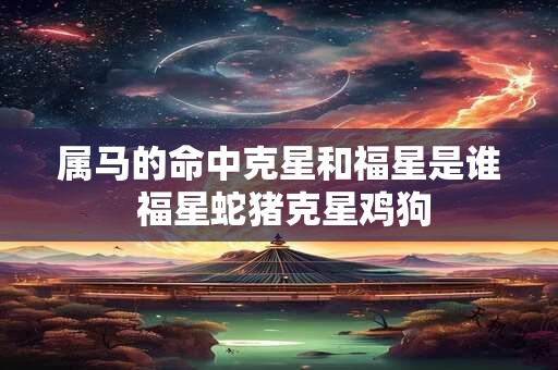 属马的命中克星和福星是谁 福星蛇猪克星鸡狗