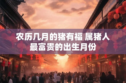 农历几月的猪有福 属猪人最富贵的出生月份