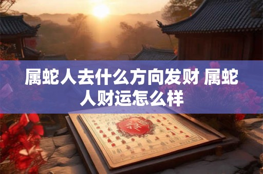 属蛇人去什么方向发财 属蛇人财运怎么样