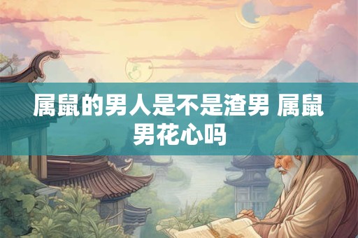 属鼠的男人是不是渣男 属鼠男花心吗