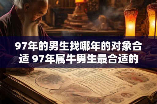 97年的男生找哪年的对象合适 97年属牛男生最合适的对象
