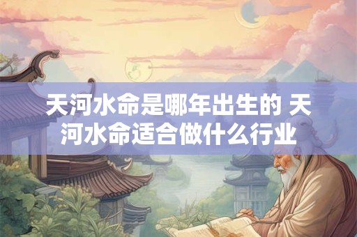 天河水命是哪年出生的 天河水命适合做什么行业