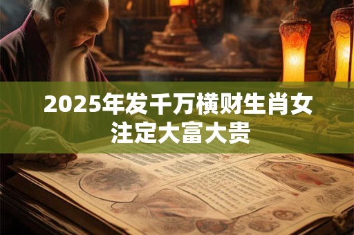 2025年发千万横财生肖女 注定大富大贵