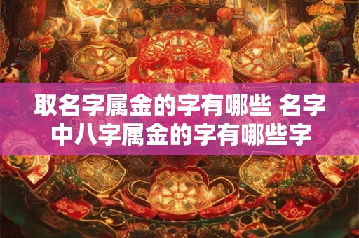 取名字属金的字有哪些 名字中八字属金的字有哪些字