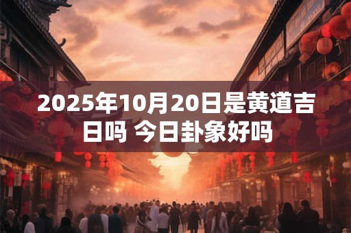 2025年10月20日是黄道吉日吗 今日卦象好吗